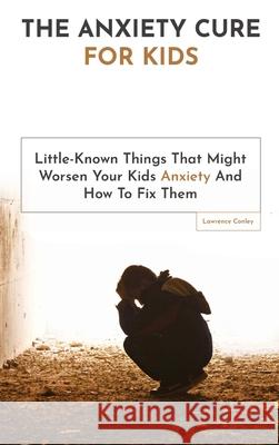 The Anxiety Cure For Kids: Little-Known Things That Might Worsen Your Kids Anxiety And How To Fix Them Lawrence Conley 9781646960941 M & M Limitless Online Inc. - książka