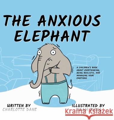 The Anxious Elephant: A Children's Book About Overthinking, Being Realistic, and Managing Your Emotions Charlotte Dane 9781647432300 Pkcs Media, Inc. - książka