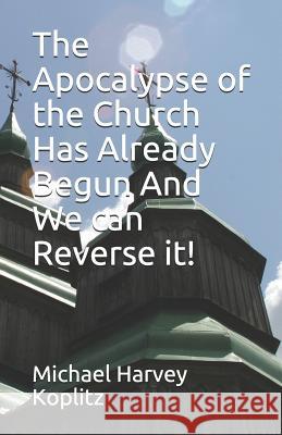 The Apocalypse of the Church Has Already Begun And We can Reverse it! Michael Harvey Koplitz 9781077479838 Independently Published - książka