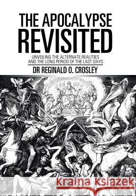 The Apocalypse Revisited: Unveiling the Alternate Realities and the Long Period of the Last Days Dr Reginald O Crosley 9781543440256 Xlibris - książka