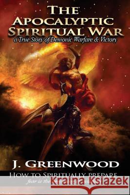 The Apocalyptic Spiritual War: A True Story of Demonic Warfare & Victory J. Greenwood 9781533697783 Createspace Independent Publishing Platform - książka