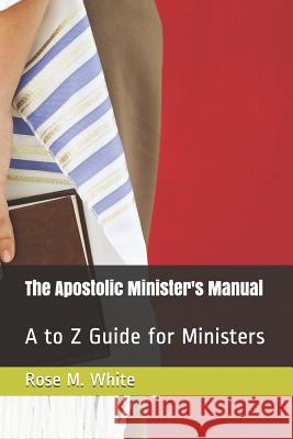 The Apostolic Minister's Manual: A to Z Guide for Ministers Rose M. White 9781537722337 Createspace Independent Publishing Platform - książka