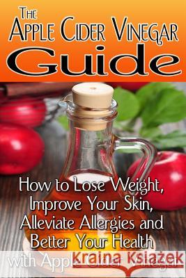The Apple Cider Vinegar Guide: How to Lose Weight, Improve Your Skin, Alleviate Allergies and Better Your Health with Apple Cider Vinegar Rachel Jones 9781494988999 Createspace - książka