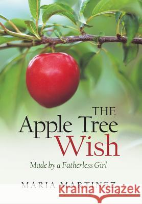 The Apple Tree Wish: Made by a Fatherless Girl Maria Martinez 9781490894508 WestBow Press - książka