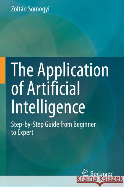 The Application of Artificial Intelligence: Step-By-Step Guide from Beginner to Expert Somogyi, Zoltán 9783030600341 Springer International Publishing - książka