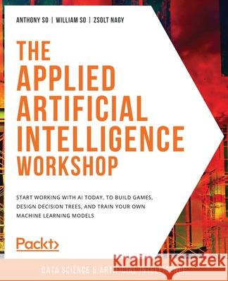 The Applied Artificial Intelligence Workshop: Start working with AI today, to build games, design decision trees, and train your own machine learning Anthony So William So Zsolt Nagy 9781800205819 Packt Publishing - książka