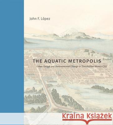 The Aquatic Metropolis: Urban Design and Environmental Change in Tenochtitlan-Mexico City John F. L?pez 9780271100418 Penn State University Press - książka