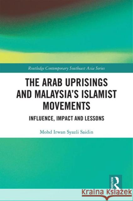 The Arab Uprisings and Malaysia's Islamist Movements: Influence, Impact and Lessons Mohd Irwan Syazli Saidin 9780367423551 Routledge - książka