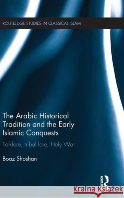 The Arabic Historical Tradition & the Early Islamic Conquests: Folklore, Tribal Lore, Holy War Boaz Shoshan 9781138918948 Routledge - książka