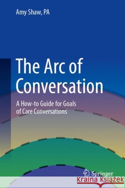 The Arc of Conversation: A How-to Guide for Goals of Care Conversations Shaw, PA, Amy 9783031704949 Springer International Publishing AG - książka