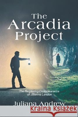 The Arcadia Project: The Perplexing Disappearance of Jillienne Landon Juliana Andrew   9781959365730 Blueprint Press Internationale - książka