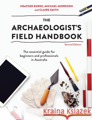 The Archaeologist's Field Handbook: The Essential Guide for Beginners and Professionals in Australia Heather Burke Michael Morrison Claire Smith 9781743318065 Allen & Unwin - książka