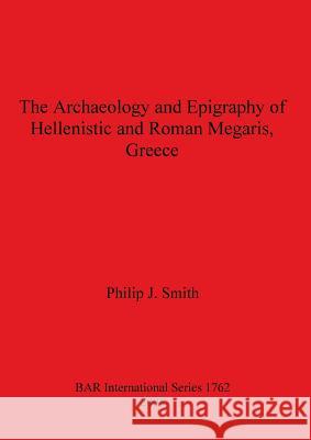 The Archaeology and Epigraphy of Hellenistic and Roman Megaris, Greece Philip J. Smith 9781407302126 British Archaeological Reports - książka