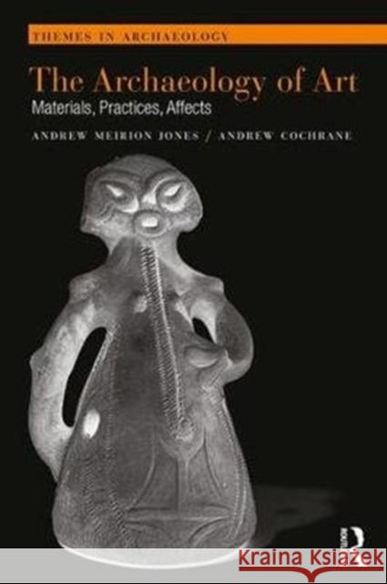 The Archaeology of Art: Materials, Practices, Affects Andrew Cochrane Andrew Meirion Jones 9781138913592 Routledge - książka