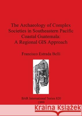 The Archaeology of Complex Societies in Southeastern Pacific Coastal Guatemala - A Regional GIS Approach Francisco Estrad 9781841711195 British Archaeological Reports Oxford Ltd - książka