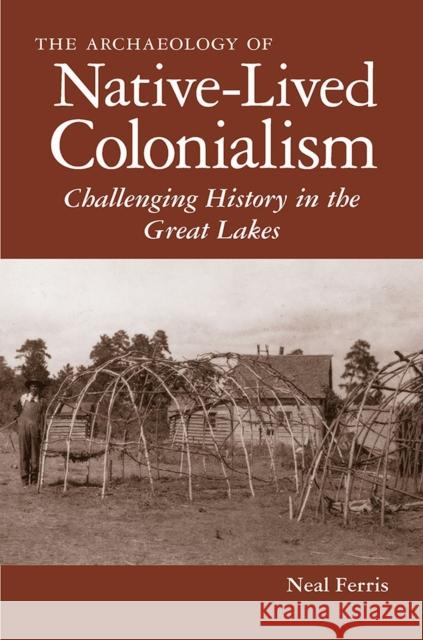The Archaeology of Native-Lived Colonialism: Challenging History in the Great Lakes Ferris, Neal 9780816502387 University of Arizona Press - książka