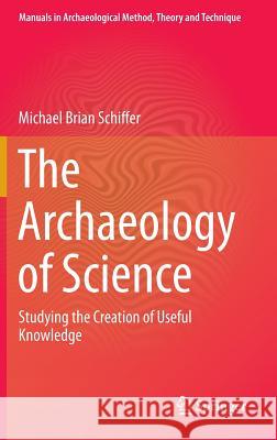 The Archaeology of Science: Studying the Creation of Useful Knowledge Schiffer, Michael Brian 9783319000763 Springer - książka