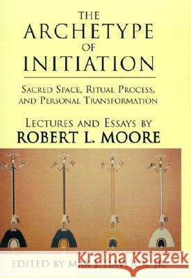 The Archetype of Initiation: Sacred Space, Ritual Process, and Personal Transformation Robert L Moore, Ph.D., Max J Havlick, Jr, Robert L Moore 9780738847658 Xlibris - książka