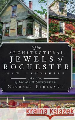The Architectural Jewels of Rochester, New Hampshire: A History of the Built Environment Michael Behrendt 9781540220677 History Press Library Editions - książka