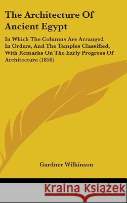 The Architecture Of Ancient Egypt: In Which The Columns Are Arranged In Orders, And The Temples Classified, With Remarks On The Early Progress Of Arch Gardner Wilkinson 9781437377514  - książka