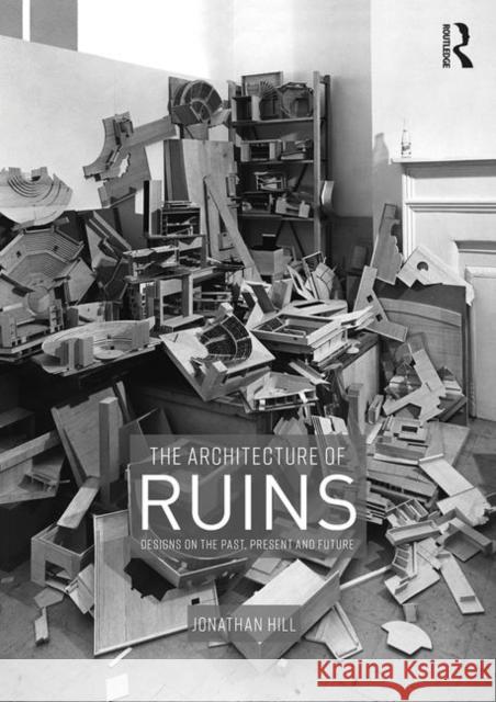 The Architecture of Ruins: Designs on the Past, Present and Future Hill, Jonathan 9781138367777 Routledge - książka