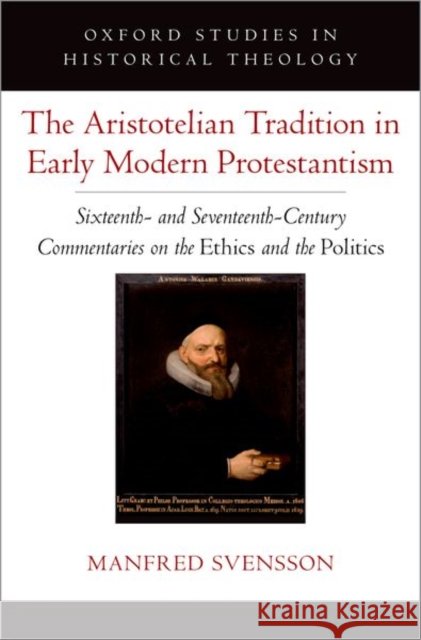 The Aristotelian Tradition in Early Modern Protestantism: Sixteenth- and Seventeenth-Century Commentaries on the Ethics and the Politics Manfred (Professor of Philosophy, Professor of Philosophy, Universidad de los Andes, Chile) Svensson 9780197752968 Oxford University Press, USA - książka