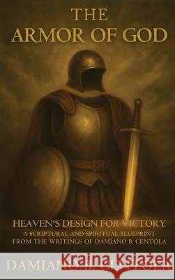 The Armor Of God: Heaven's Design For Victory: A Scriptural and Spiritual blueprint from the writings of Damiano B. Centola Damiano B. Centola 9781834300160 Explora Books - książka