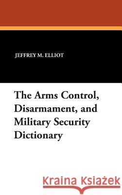 The Arms Control, Disarmament, and Military Security Dictionary Jeffrey M. Elliot 9781434490513 Borgo Press - książka