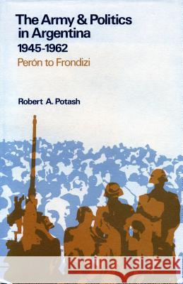The Army and Politics in Argentina, 1945-1962: Peron to Frondizi Robert A. Potash 9780804710565 Stanford University Press - książka