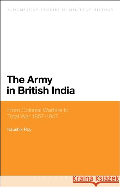 The Army in British India: From Colonial Warfare to Total War 1857 - 1947 Roy, Kaushik 9781472570697 Bloomsbury Academic - książka