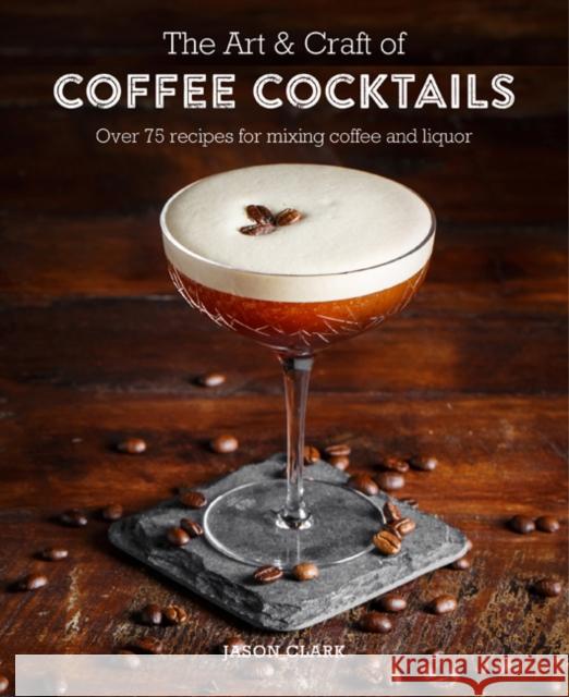 The Art & Craft of Coffee Cocktails: Over 80 Recipes for Mixing Coffee and Liquor Jason Clark 9781788790437 Ryland, Peters & Small Ltd - książka