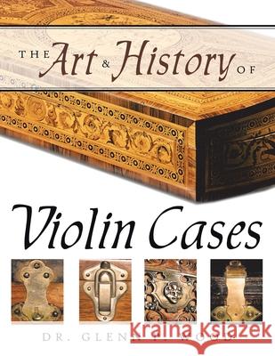 The Art & History of Violin Cases Dr Glenn P. Wood 9781434368577 Authorhouse - książka