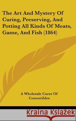 The Art And Mystery Of Curing, Preserving, And Potting All Kinds Of Meats, Game, And Fish (1864) A Wholesale Curer Of 9781437379945  - książka
