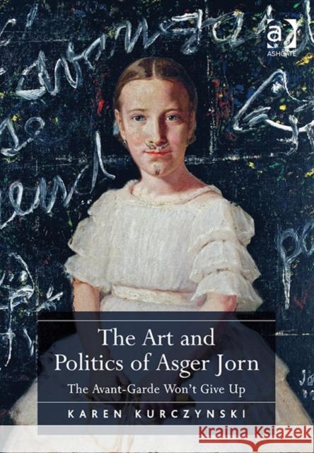 The Art and Politics of Asger Jorn: The Avant-Garde Won't Give Up Karen Kurczynski   9781409431978 Ashgate Publishing Limited - książka