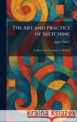 The Art and Practice of Sketching: Its History and Technique in All Media Salwey, Jasper 9781025282398 Tradd Street Press - książka