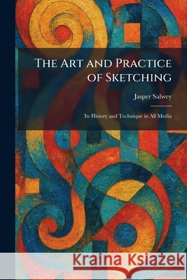 The Art and Practice of Sketching: Its History and Technique in All Media Salwey, Jasper 9781025287065 Tradd Street Press - książka