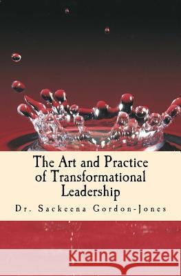 The Art and Practice of Transformational Leadership: Leading with Presence and Purpose Dr Sackeena Gordon-Jones 9781519778130 Createspace Independent Publishing Platform - książka