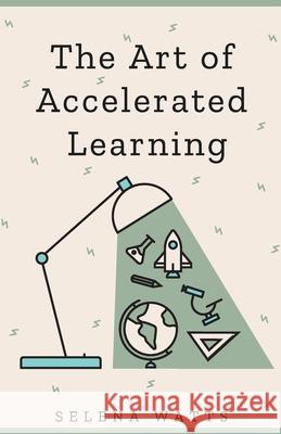 The Art of Accelerated Learning: Proven Scientific Strategies for Speed Reading, Faster Learning and Unlocking Your Full Potential Selena Watts 9781913871642 Wryting Ltd - książka