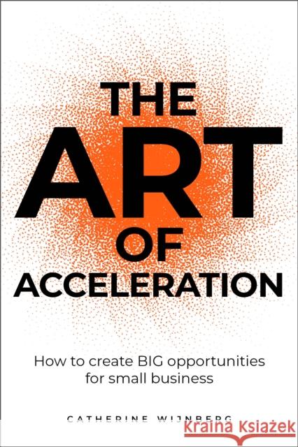 The Art of Acceleration: How to create BIG opportunities for small business Catherine Wijnberg 9781781338742 Rethink Press - książka