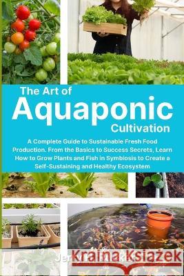 The Art of Aquaponic Cultivation: A Complete Guide to Sustainable Fresh Food Production. From the Basics to Success Secrets, Learn How to Grow Plants Jerry H. Rucker 9781803621081 Jerry H. Rucker - książka