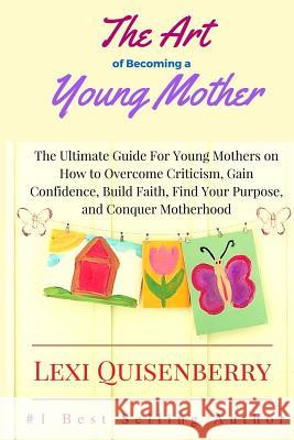 The Art of Becoming a Young Mother: The Ultimate Guide For Young Mothers on How to Overcome Criticism, Gain Confidence, Build Faith, Find Your Purpose Quisenberry, Lexi 9781534808591 Createspace Independent Publishing Platform - książka