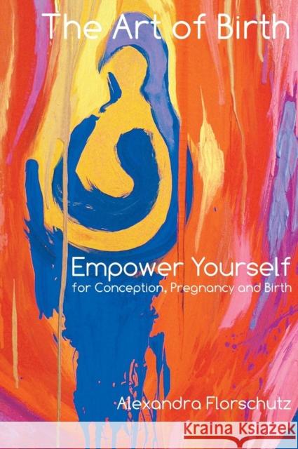 The Art of Birth: Empower Yourself for Conception, Pregnancy and Birth Alexandra Florschutz   9780992655501 Engage Press - książka