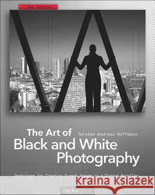 The Art of Black and White Photography: Techniques for Creating Superb Images in a Digital Workflow Torsten Andreas Hoffmann 9781933952963 Rocky Nook - książka