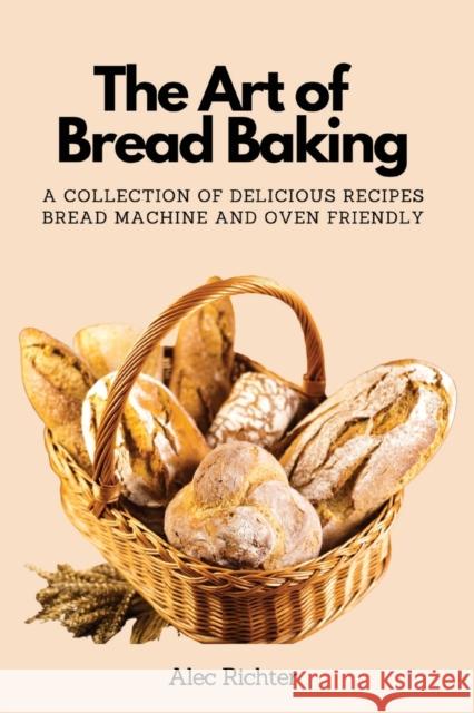 The Art of Bread Baking: A Collection of Delicious Recipes Bread Machine and Oven Friendly Alec Richter 9781803619743 Alec Richter - książka