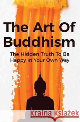 The Art Of Buddhism: The Hidden Truth To Be Happy In Your Own Way David Dillinger Sherman Evans 9781652849872 Independently Published - książka