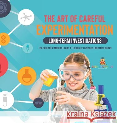 The Art of Careful Experimentation: Long-Term Investigations The Scientific Method Grade 4 Children's Science Education Books Baby Professor 9781541979482 Baby Professor - książka