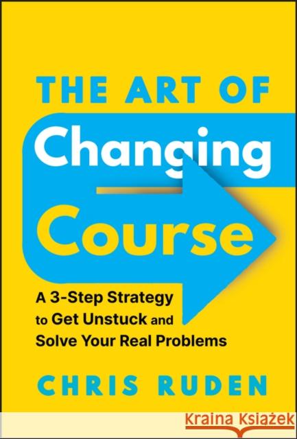 The Art of Changing Course: A 3-Step Strategy to Get Unstuck and Solve Your Real Problems Chris Ruden 9781394247660 John Wiley & Sons Inc - książka