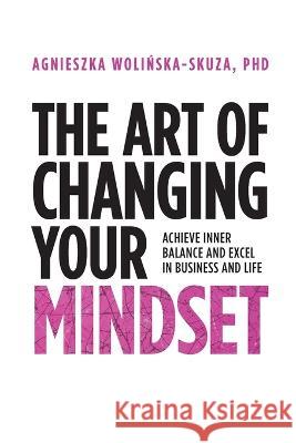 The Art of Changing Your Mindset: Achieve Inner Balance and Excel in Business and Life Agnieszka Wolinska-Skuza 9781739757809 Masconsulting A&b Agnieszka Wolinska-Skuza - książka
