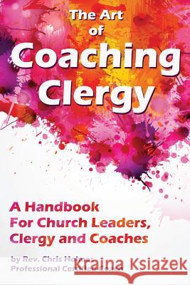 The Art of Coaching Clergy: A Handbook for Church Leaders, Clergy and Coaches Rev Chris Holmes 9781717143976 Createspace Independent Publishing Platform - książka