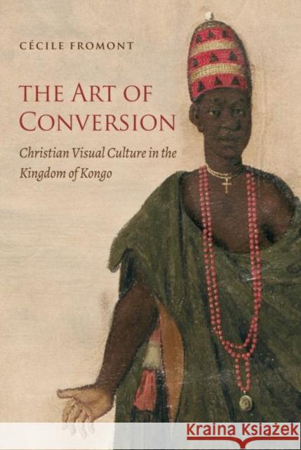 The Art of Conversion: Christian Visual Culture in the Kingdom of Kongo Cecile Fromont 9781469641249 University of North Carolina Press - książka